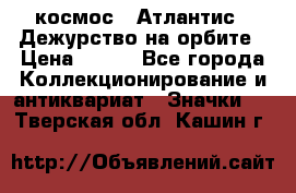 1.1) космос : Атлантис - Дежурство на орбите › Цена ­ 990 - Все города Коллекционирование и антиквариат » Значки   . Тверская обл.,Кашин г.